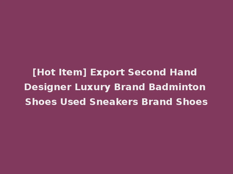 [Hot Item] Export Second Hand Designer Luxury Brand Badminton Shoes Used Sneakers Brand Shoes