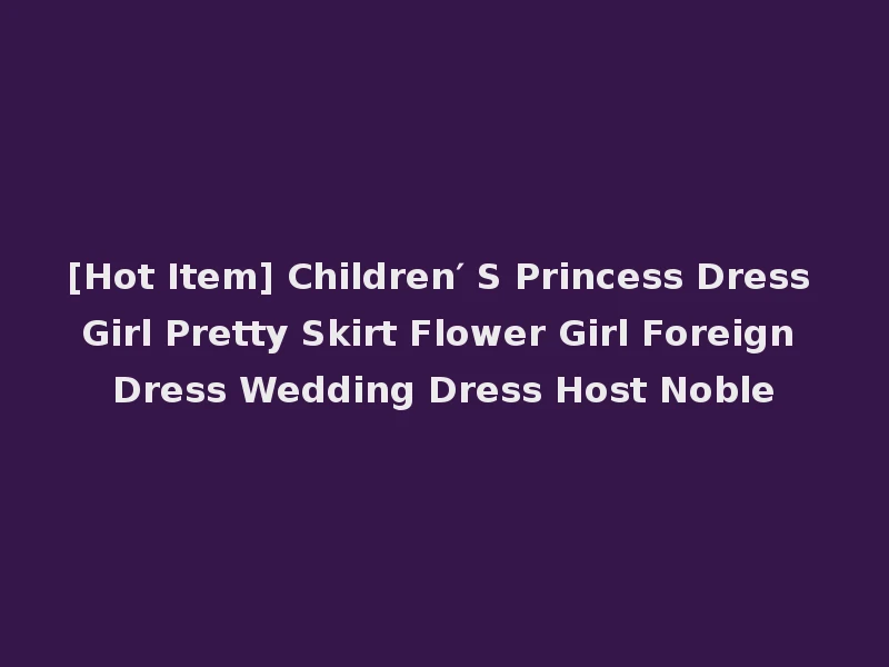 [Hot Item] Children′ S Princess Dress Girl Pretty Skirt Flower Girl Foreign Dress Wedding Dress Host Noble