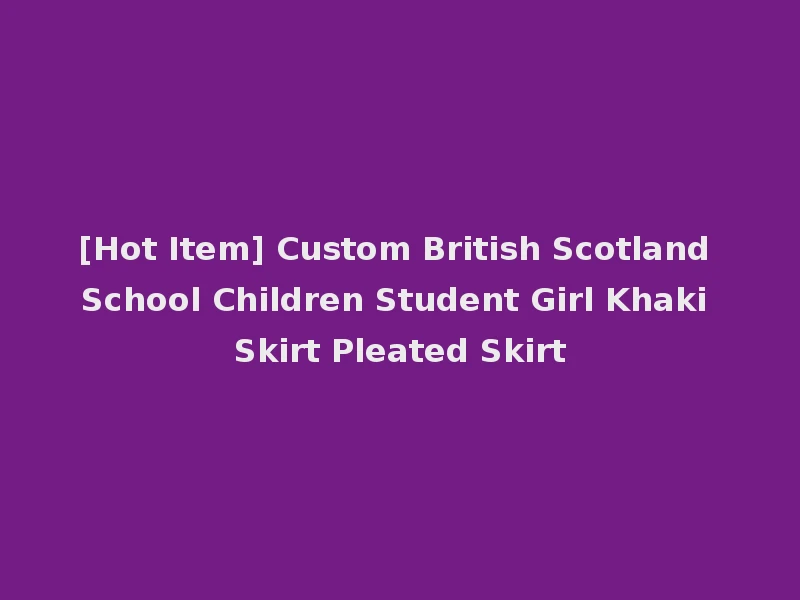 [Hot Item] Custom British Scotland School Children Student Girl Khaki Skirt Pleated Skirt
