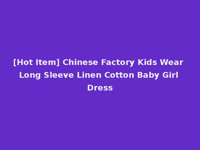 [Hot Item] Chinese Factory Kids Wear Long Sleeve Linen Cotton Baby Girl Dress