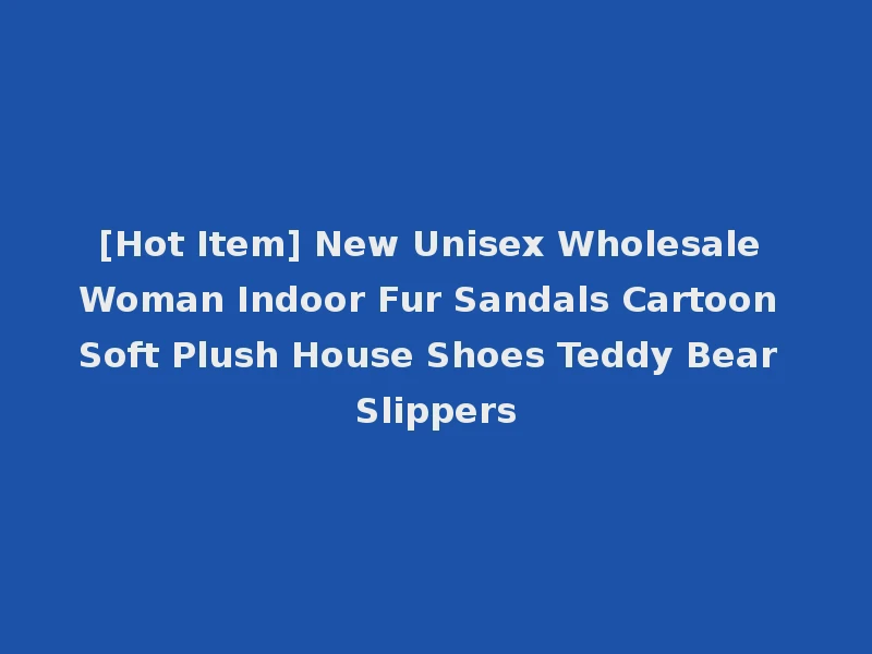 [Hot Item] New Unisex Wholesale Woman Indoor Fur Sandals Cartoon Soft Plush House Shoes Teddy Bear Slippers