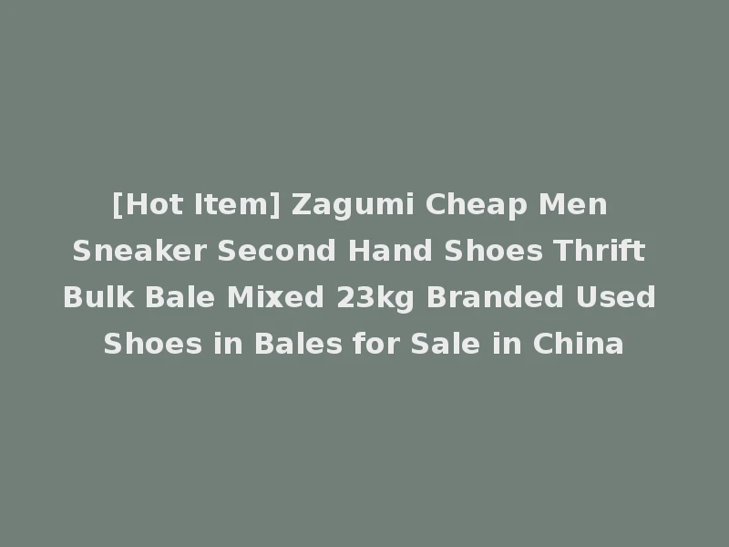 [Hot Item] Zagumi Cheap Men Sneaker Second Hand Shoes Thrift Bulk Bale Mixed 23kg Branded Used Shoes in Bales for Sale in China