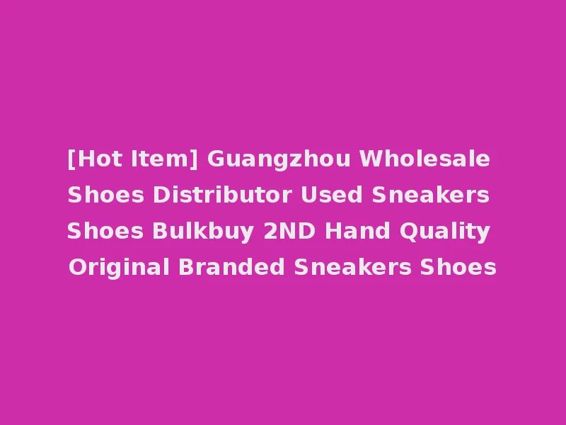 [Hot Item] Guangzhou Wholesale Shoes Distributor Used Sneakers Shoes Bulkbuy 2ND Hand Quality Original Branded Sneakers Shoes