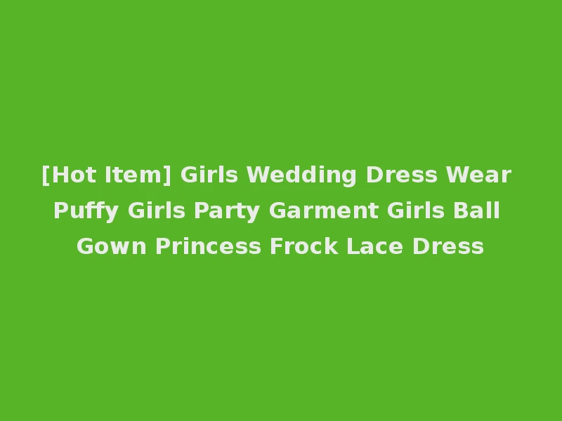 [Hot Item] Girls Wedding Dress Wear Puffy Girls Party Garment Girls Ball Gown Princess Frock Lace Dress