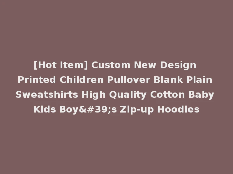 [Hot Item] Custom New Design Printed Children Pullover Blank Plain Sweatshirts High Quality Cotton Baby Kids Boy's Zip-up Hoodies