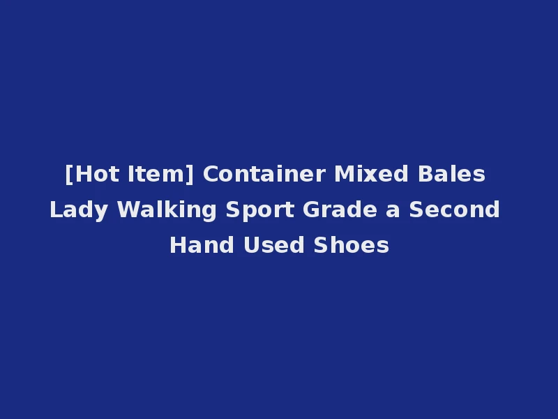 [Hot Item] Container Mixed Bales Lady Walking Sport Grade a Second Hand Used Shoes