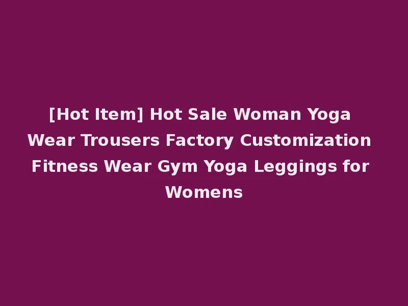 [Hot Item] Hot Sale Woman Yoga Wear Trousers Factory Customization Fitness Wear Gym Yoga Leggings for Womens