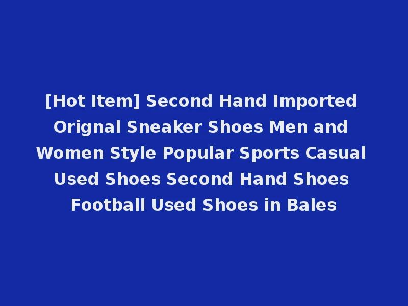 [Hot Item] Second Hand Imported Orignal Sneaker Shoes Men and Women Style Popular Sports Casual Used Shoes Second Hand Shoes Football Used Shoes in Bales