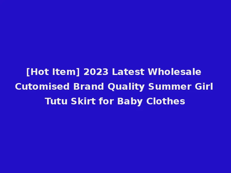 [Hot Item] 2023 Latest Wholesale Cutomised Brand Quality Summer Girl Tutu Skirt for Baby Clothes