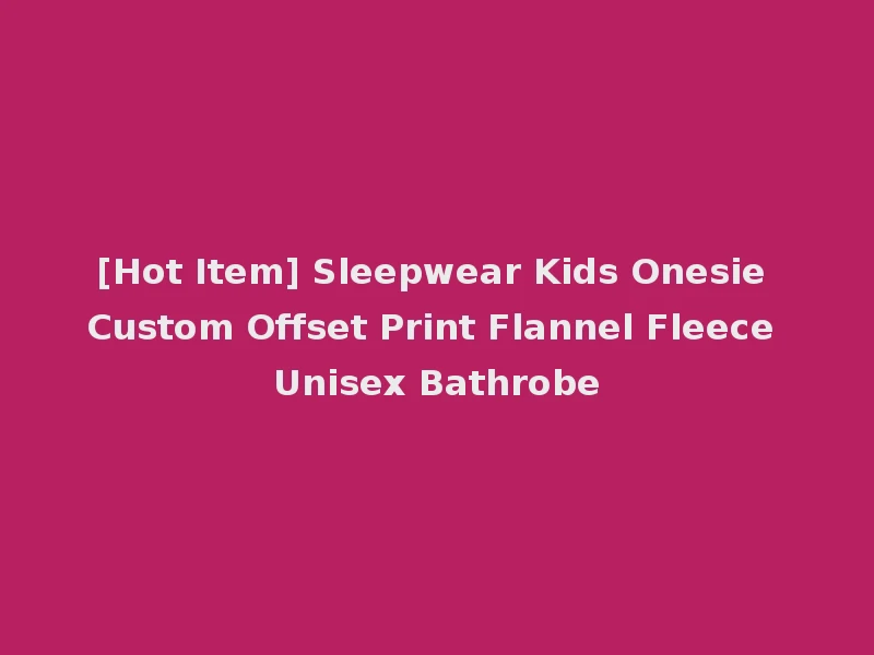 [Hot Item] Sleepwear Kids Onesie Custom Offset Print Flannel Fleece Unisex Bathrobe