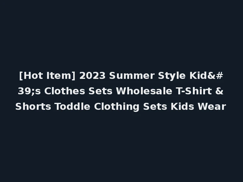 [Hot Item] 2023 Summer Style Kid's Clothes Sets Wholesale T-Shirt &Shorts Toddle Clothing Sets Kids Wear