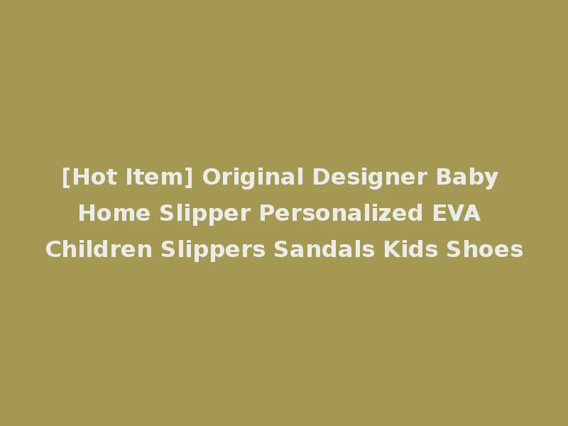 [Hot Item] Original Designer Baby Home Slipper Personalized EVA Children Slippers Sandals Kids Shoes