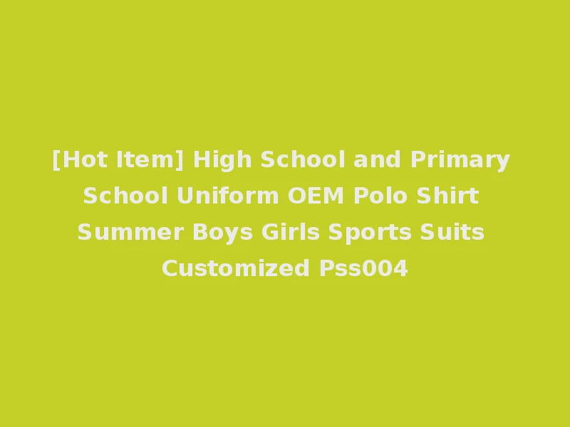 [Hot Item] High School and Primary School Uniform OEM Polo Shirt Summer Boys Girls Sports Suits Customized Pss004