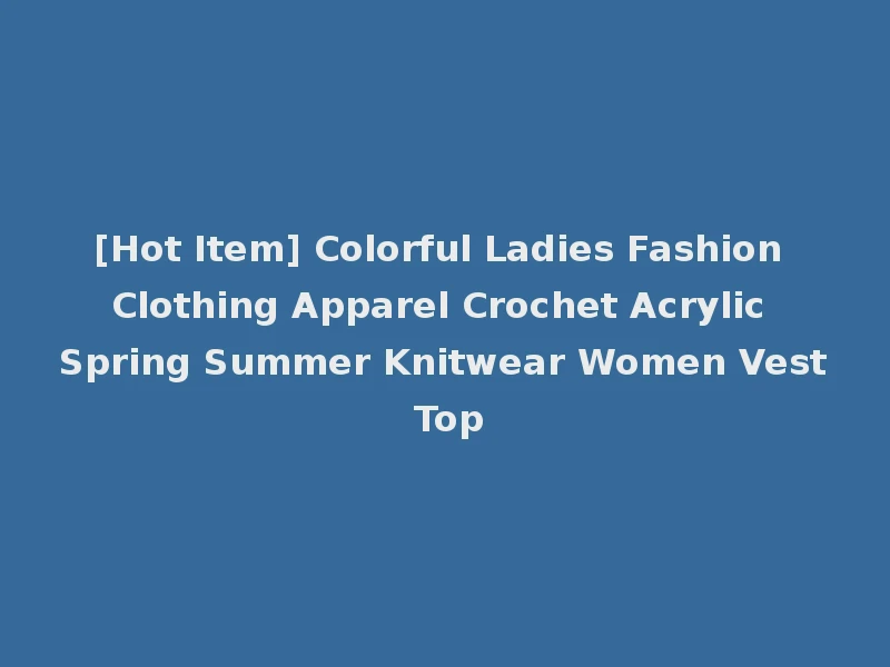 [Hot Item] Colorful Ladies Fashion Clothing Apparel Crochet Acrylic Spring Summer Knitwear Women Vest Top