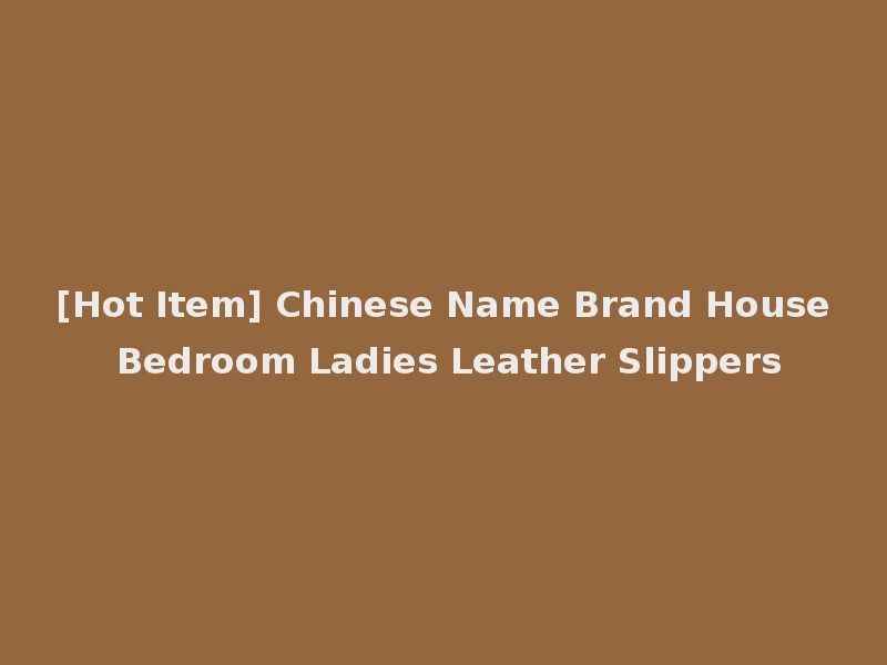 [Hot Item] Chinese Name Brand House Bedroom Ladies Leather Slippers