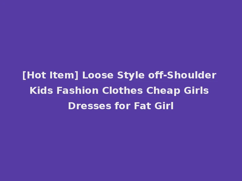 [Hot Item] Loose Style off-Shoulder Kids Fashion Clothes Cheap Girls Dresses for Fat Girl
