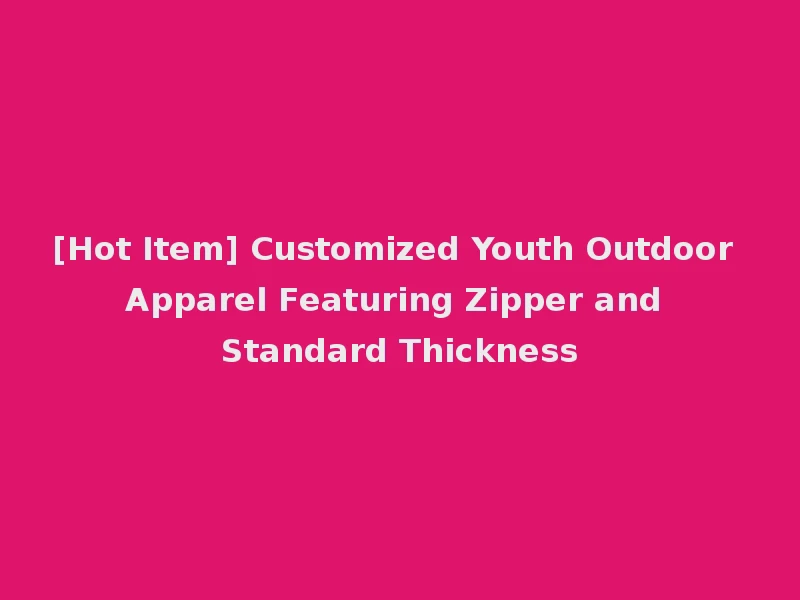 [Hot Item] Customized Youth Outdoor Apparel Featuring Zipper and Standard Thickness