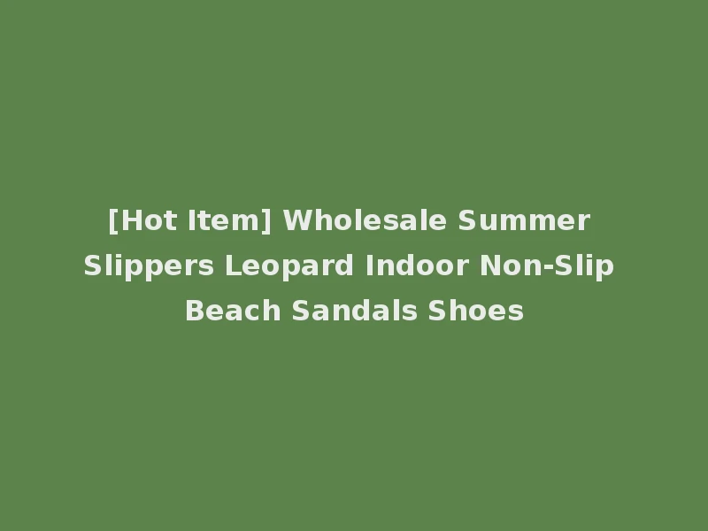 [Hot Item] Wholesale Summer Slippers Leopard Indoor Non-Slip Beach Sandals Shoes