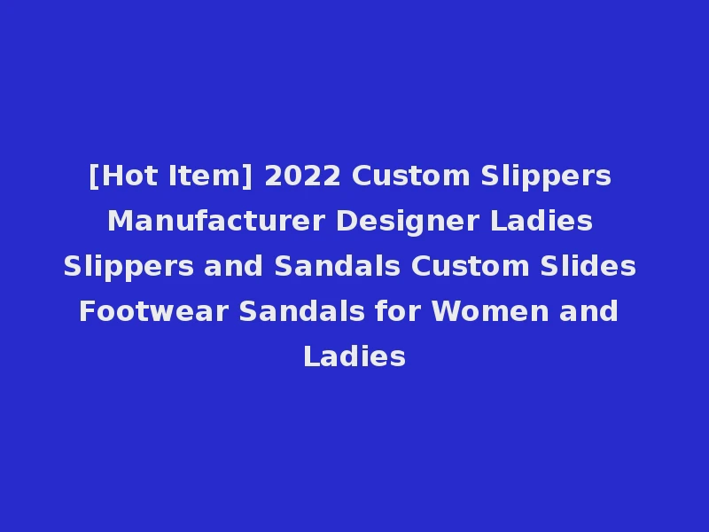 [Hot Item] 2022 Custom Slippers Manufacturer Designer Ladies Slippers and Sandals Custom Slides Footwear Sandals for Women and Ladies