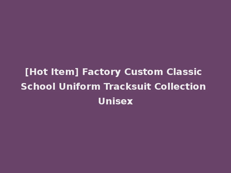 [Hot Item] Factory Custom Classic School Uniform Tracksuit Collection Unisex