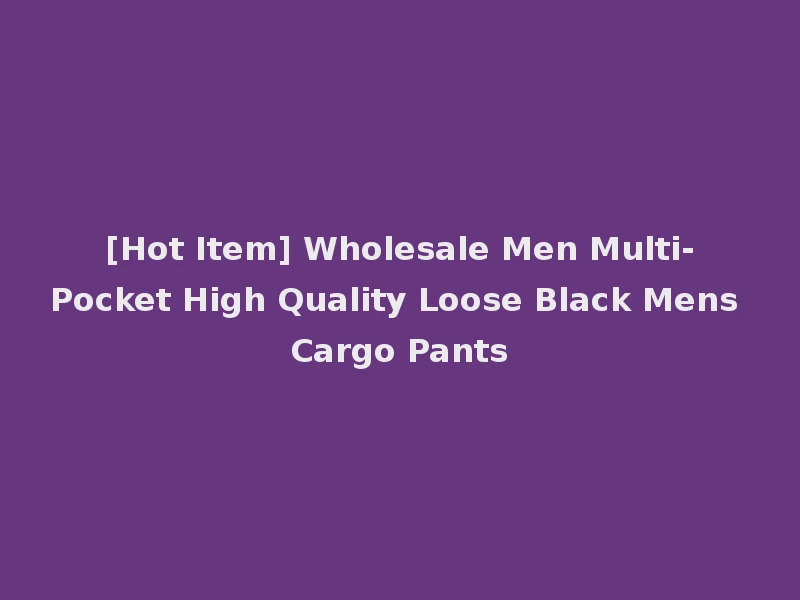 [Hot Item] Wholesale Men Multi-Pocket High Quality Loose Black Mens Cargo Pants