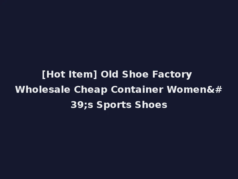 [Hot Item] Old Shoe Factory Wholesale Cheap Container Women's Sports Shoes