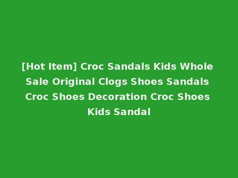[Hot Item] Croc Sandals Kids Whole Sale Original Clogs Shoes Sandals Croc Shoes Decoration Croc Shoes Kids Sandal