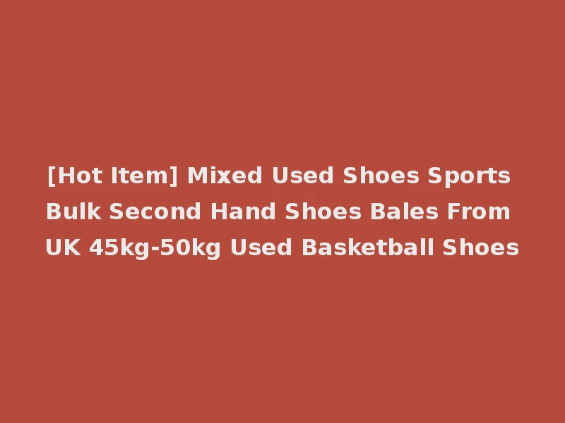[Hot Item] Mixed Used Shoes Sports Bulk Second Hand Shoes Bales From UK 45kg-50kg Used Basketball Shoes