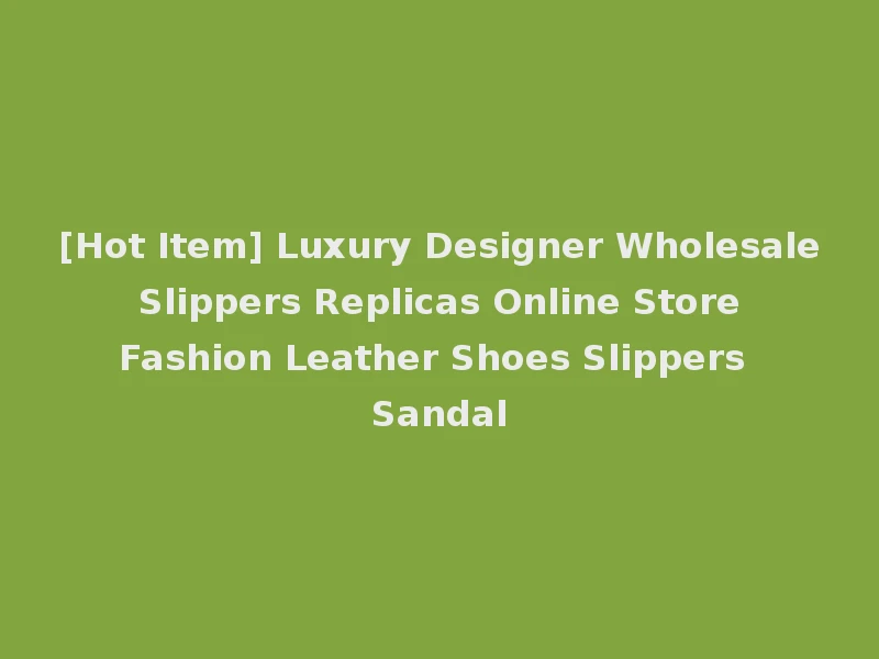 [Hot Item] Luxury Designer Wholesale Slippers Replicas Online Store Fashion Leather Shoes Slippers Sandal