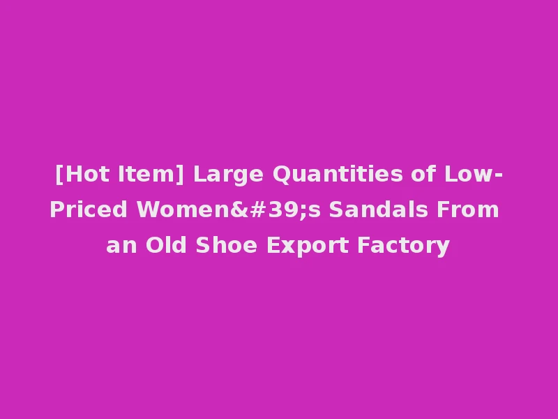 [Hot Item] Large Quantities of Low-Priced Women's Sandals From an Old Shoe Export Factory