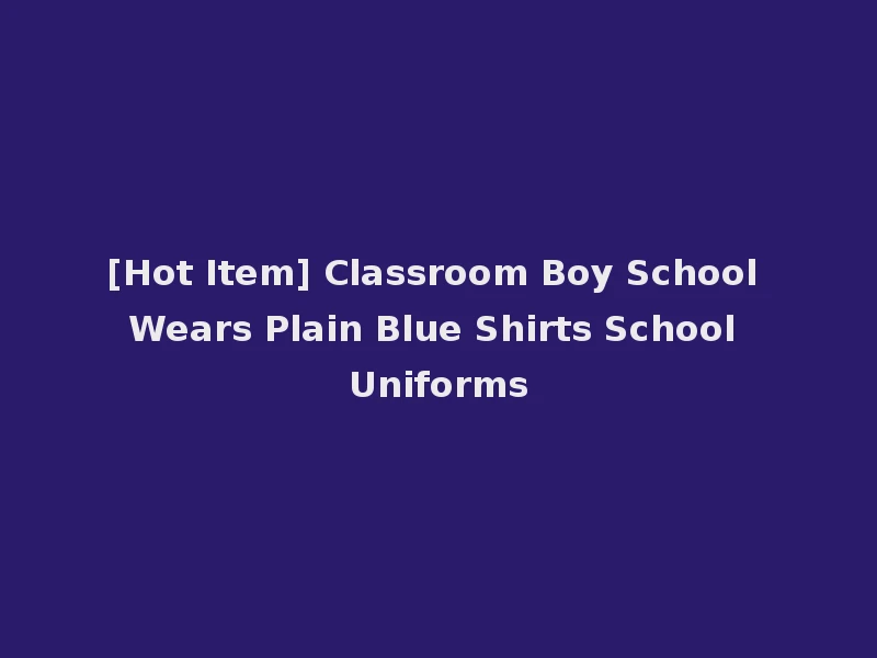 [Hot Item] Classroom Boy School Wears Plain Blue Shirts School Uniforms