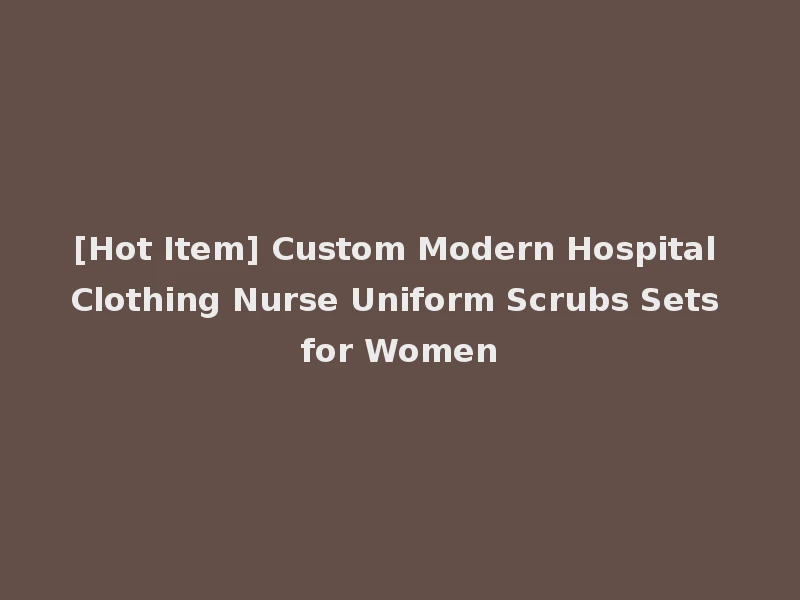 [Hot Item] Custom Modern Hospital Clothing Nurse Uniform Scrubs Sets for Women