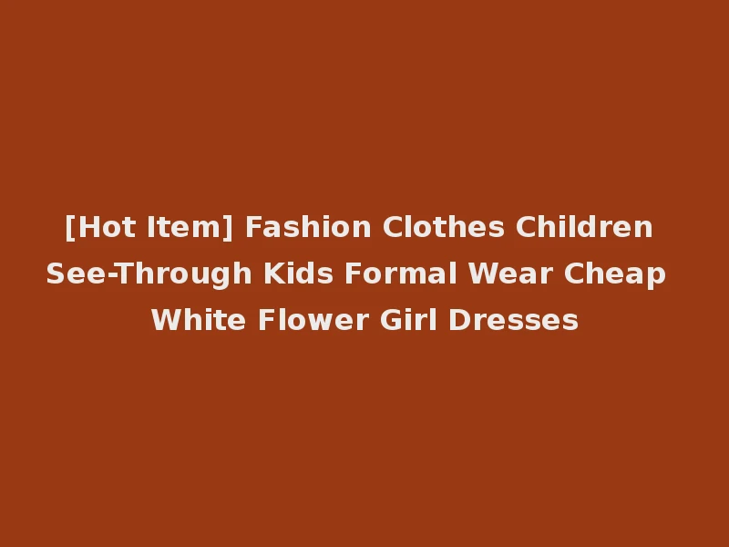 [Hot Item] Fashion Clothes Children See-Through Kids Formal Wear Cheap White Flower Girl Dresses