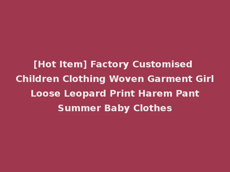 [Hot Item] Factory Customised Children Clothing Woven Garment Girl Loose Leopard Print Harem Pant Summer Baby Clothes