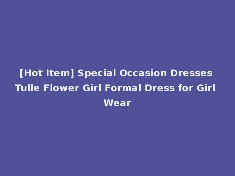[Hot Item] Special Occasion Dresses Tulle Flower Girl Formal Dress for Girl Wear