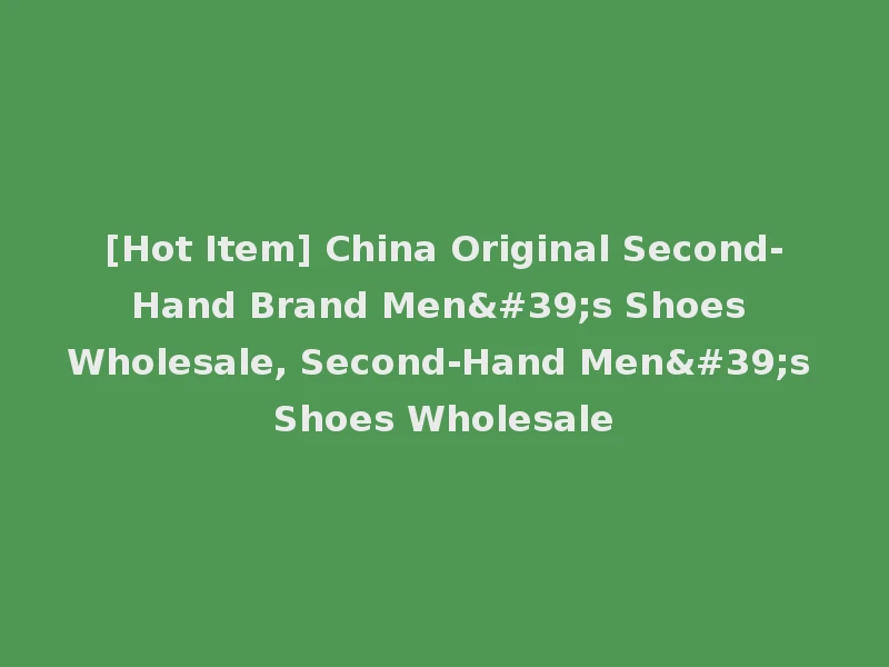 [Hot Item] China Original Second-Hand Brand Men's Shoes Wholesale, Second-Hand Men's Shoes Wholesale