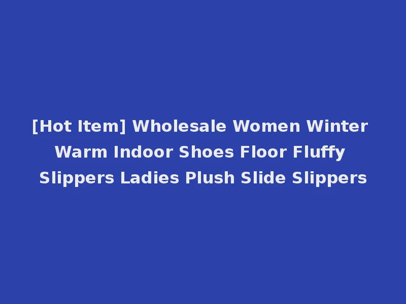 [Hot Item] Wholesale Women Winter Warm Indoor Shoes Floor Fluffy Slippers Ladies Plush Slide Slippers