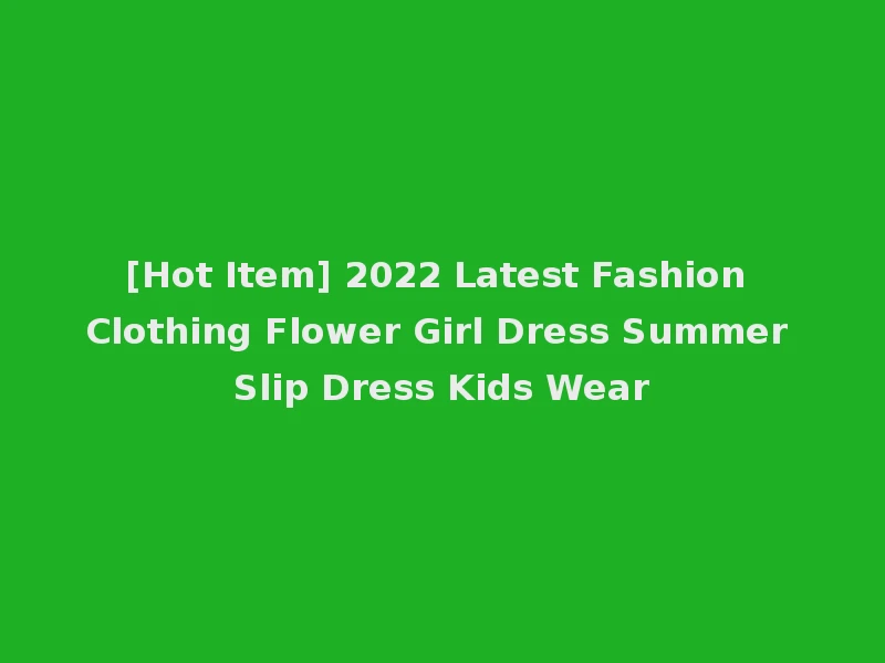 [Hot Item] 2022 Latest Fashion Clothing Flower Girl Dress Summer Slip Dress Kids Wear