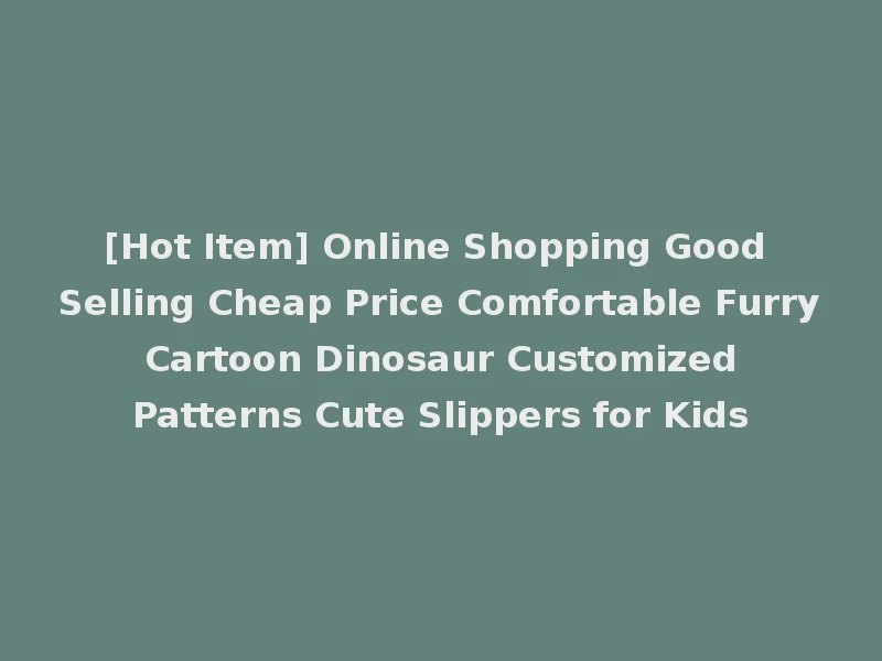 [Hot Item] Online Shopping Good Selling Cheap Price Comfortable Furry Cartoon Dinosaur Customized Patterns Cute Slippers for Kids