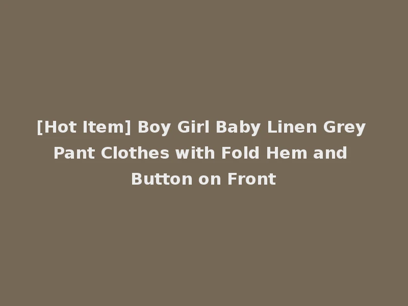 [Hot Item] Boy Girl Baby Linen Grey Pant Clothes with Fold Hem and Button on Front