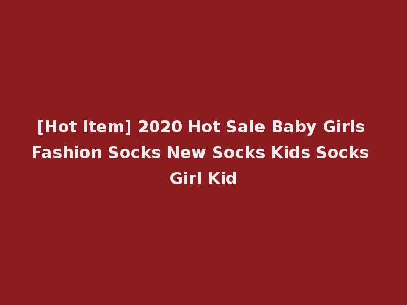 [Hot Item] 2020 Hot Sale Baby Girls Fashion Socks New Socks Kids Socks Girl Kid