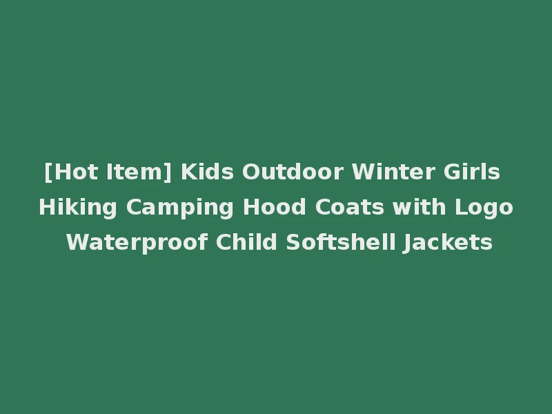 [Hot Item] Kids Outdoor Winter Girls Hiking Camping Hood Coats with Logo Waterproof Child Softshell Jackets