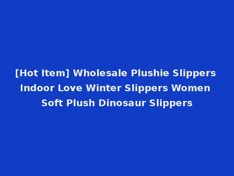 [Hot Item] Wholesale Plushie Slippers Indoor Love Winter Slippers Women Soft Plush Dinosaur Slippers