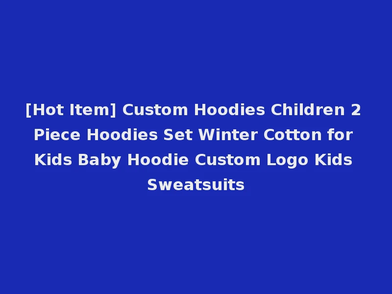 [Hot Item] Custom Hoodies Children 2 Piece Hoodies Set Winter Cotton for Kids Baby Hoodie Custom Logo Kids Sweatsuits