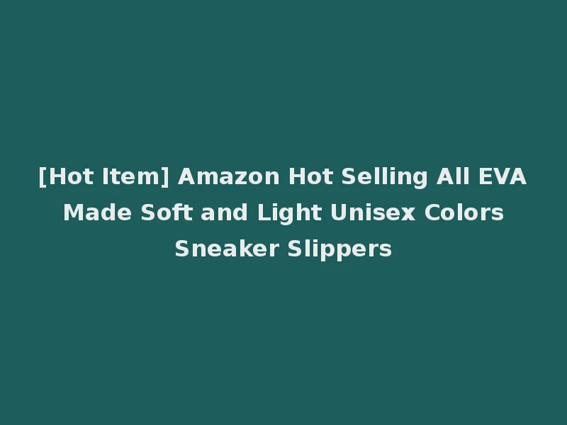 [Hot Item] Amazon Hot Selling All EVA Made Soft and Light Unisex Colors Sneaker Slippers
