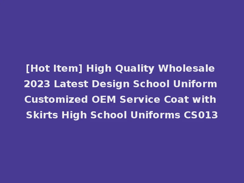 [Hot Item] High Quality Wholesale 2023 Latest Design School Uniform Customized OEM Service Coat with Skirts High School Uniforms CS013