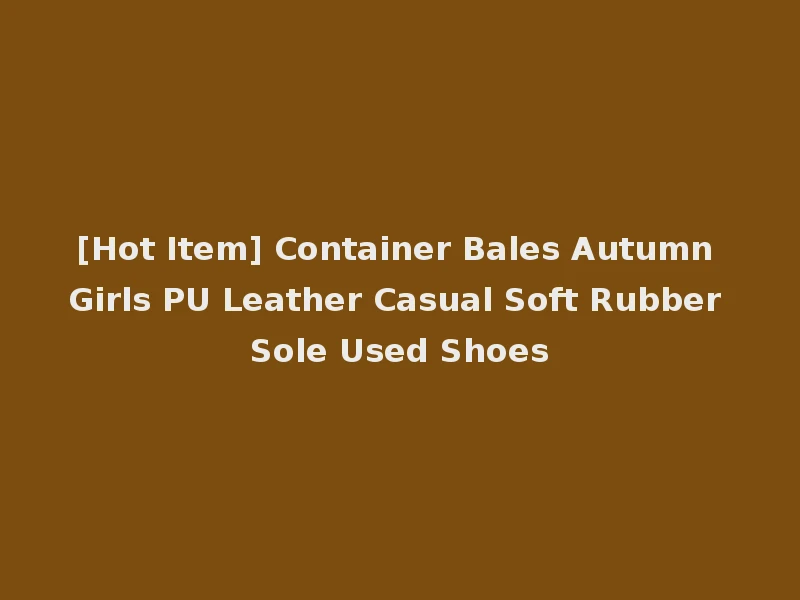 [Hot Item] Container Bales Autumn Girls PU Leather Casual Soft Rubber Sole Used Shoes