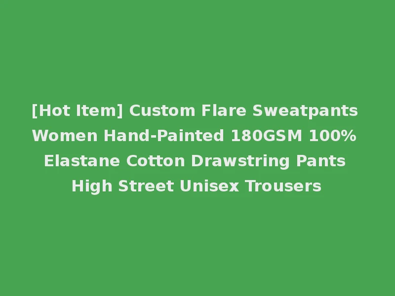 [Hot Item] Custom Flare Sweatpants Women Hand-Painted 180GSM 100% Elastane Cotton Drawstring Pants High Street Unisex Trousers