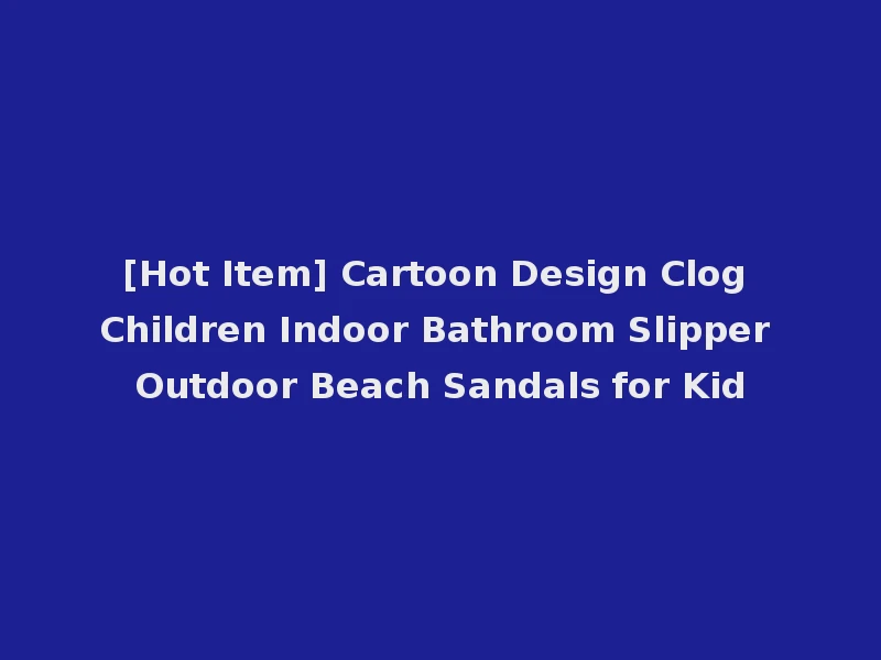 [Hot Item] Cartoon Design Clog Children Indoor Bathroom Slipper Outdoor Beach Sandals for Kid