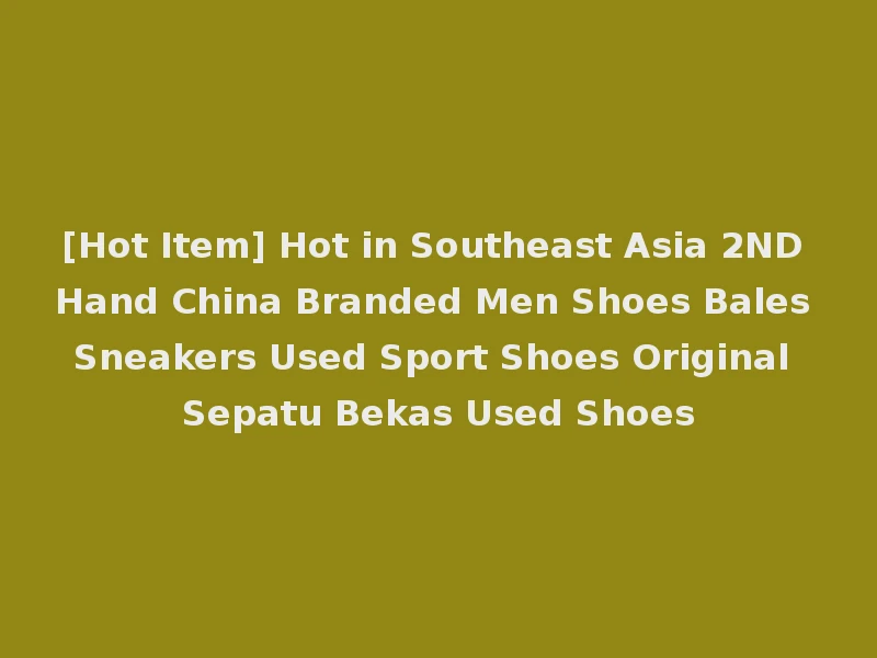 [Hot Item] Hot in Southeast Asia 2ND Hand China Branded Men Shoes Bales Sneakers Used Sport Shoes Original Sepatu Bekas Used Shoes